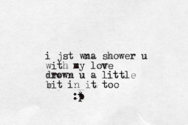 i jst wna shower u with my love drown u a little bit in it too :) * p
