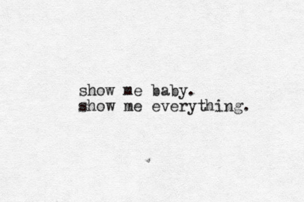 show me baby. show me everything. 