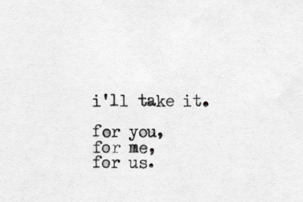 i'll take it. for you, for me, for us.