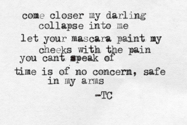 come closer my darling collapse into me let your mascara paint my cheeks with the pain you cant speak of time is of no concerm n, safe in my arms -TC
