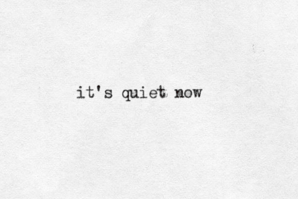 it's quiet now