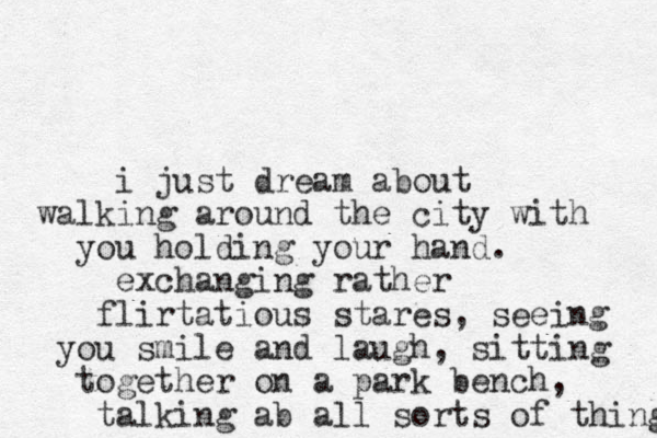 i just dream about walking around the city with you holding your hand. exchanging rather flirtatious stares, seeing you smile and laugh, sitting together on a park bench, talking ab all sorts of things 