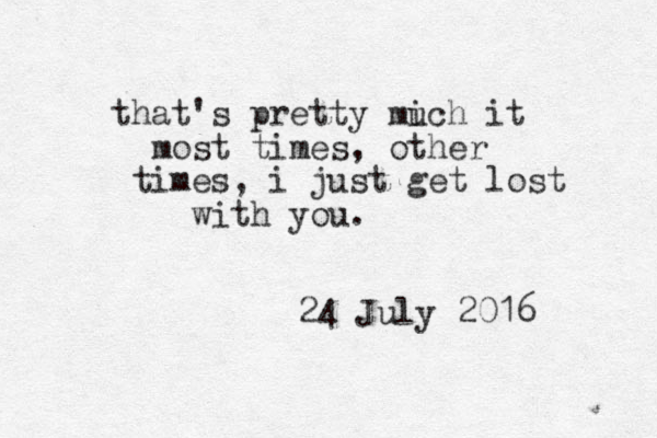 that's pretty mich u it most times, other times, i just get lost with you. 24 July 2016