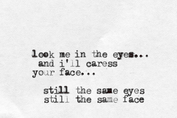 look me in the eyes... and i'll caress your face... still the same eyes still the same face