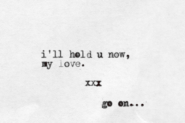 i'll hold u now , my love. xxx go on...