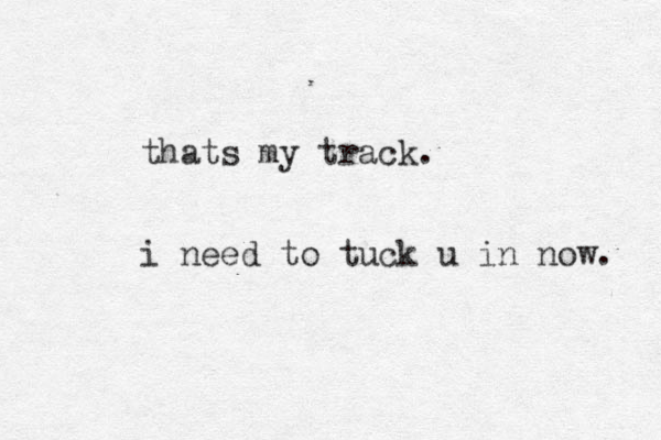 thats my track. i need to tuck u in now. 
