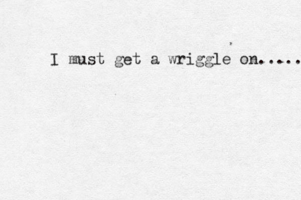 I must get a wriggle on..... 