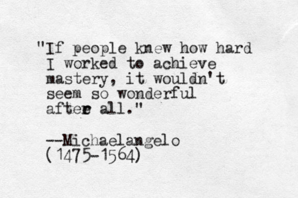 "If people knew how hard I worked to achieve mastery, it wouldn't seem so wonderful aftee all." r r --Michaelangelo (1475-1564)