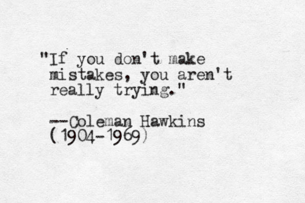 "If you don't make mistakes, you aren't really trying." --Coleman Hawkins (1904-1969)