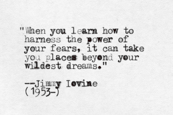"When you learn how to harness the power of your fears, it can take you places beyond your wildest dreams." --Jimmy Iovine (1953-)