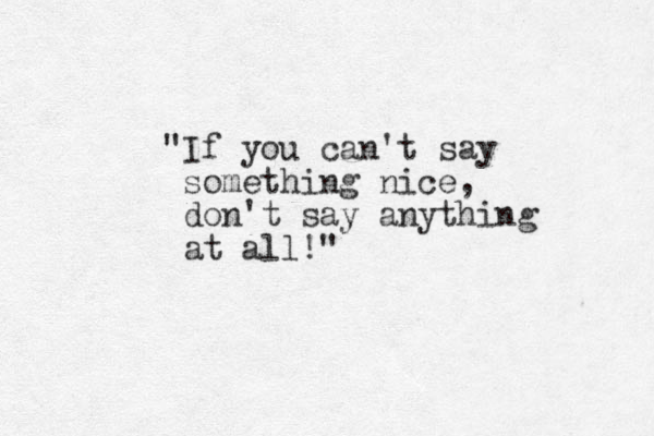 "If you can't say something nice, don't say anything at all! "