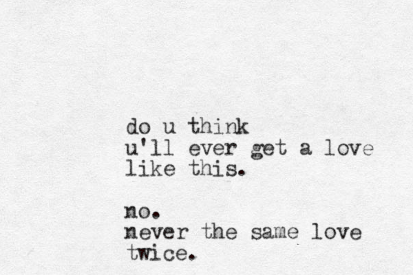 do u think u'll ever get a love like this. no. never the same love twice.