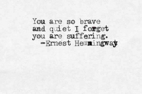 You are so brave and quiet I forget you are suffering. -Ernest Hemn mingwat y y 