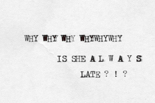WHY WHY WHY WHYW HYWHY IS SHE A L W A Y S LATE ? ! ? 