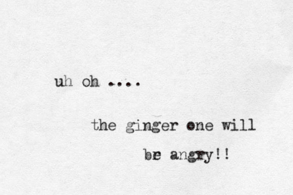 uh oh .... the ginger one will br e angry!!