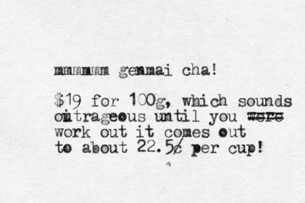 mmmmmm genmai cha! $19 for 100g, which sounds oitrageous u until you were work out it comes out to about 22.5c / per cup! ==== 