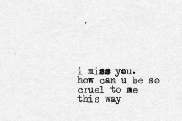i miss you. u how can u be so cruel to me this way