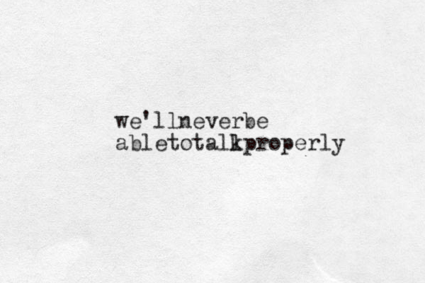 we'llnever be abletotall kproperly