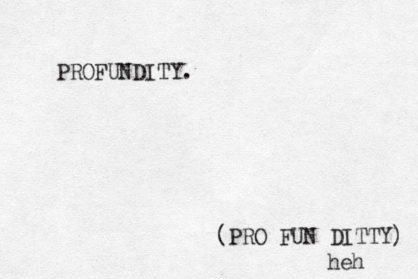 PROFUNDITY. (PRO FUN DITTY) heh 
