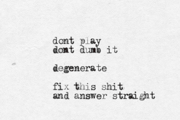 dont play dont dumb it degenerate fix this shit and answer straight