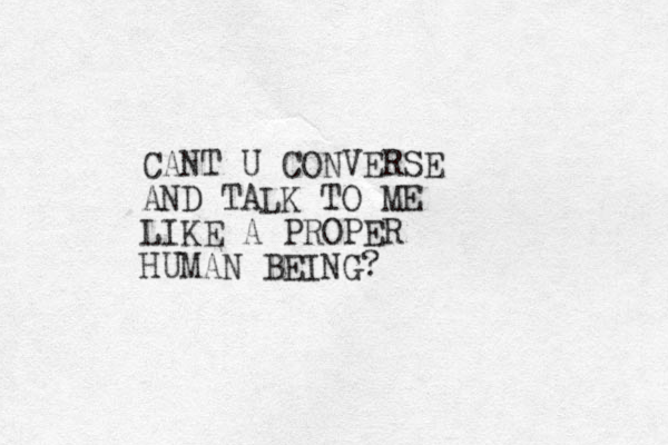CANT U CONVERSE AND TALK TO ME LIKE A PROPER HUMAN BEING?