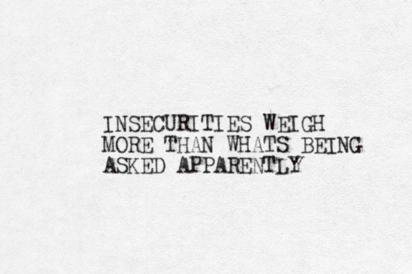 INSECURITIES WEIGH MORE THAN WHATS BEING ASKED APPARENTLY