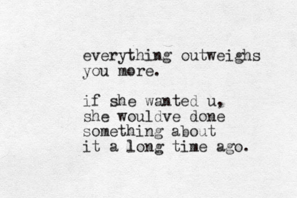 everything outweighs you more. if she wanted u, she wouldve done something about it a long time ago.