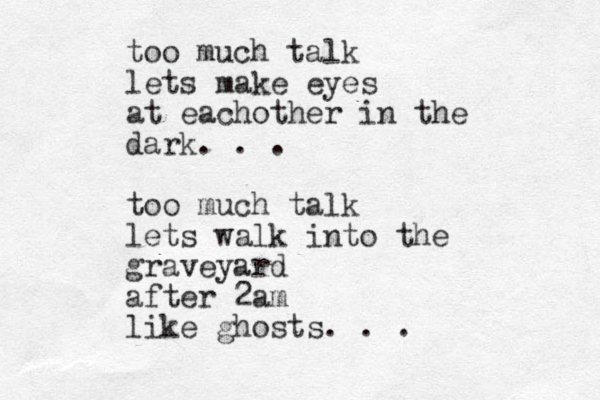 too much talk lets make eyes at eachother in the dark. . . too much talk lets walk into the graveyard after 2am like ghosts. . . 
