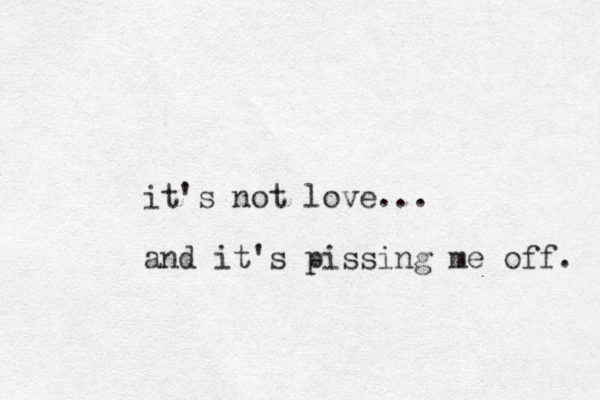 it's not love... and it's pissing me off. 