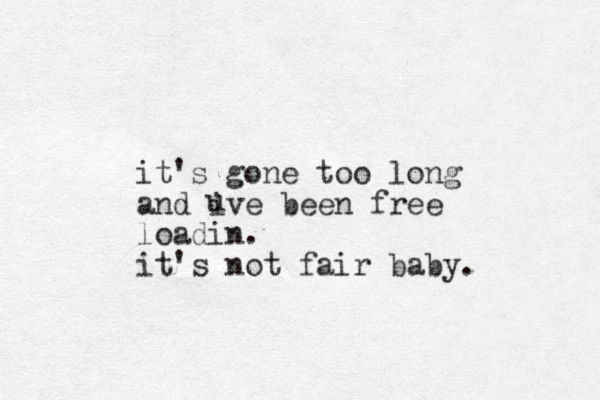 it's gone too long and ive been free loadin. it's not fair baby. u