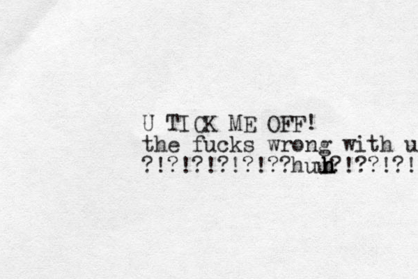 U TICK ME OFF! the fuck s wrong with u ?!?!?!?!?!??huu?!??!?!! h h h h h 