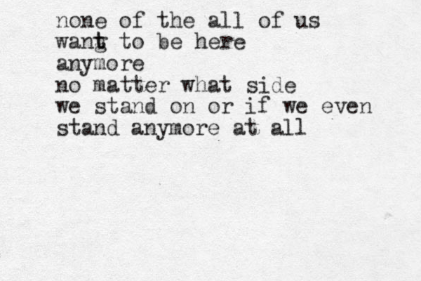 none of the all of us wang t t to be here anymore no matter what side we stand on or if we even stand anymore at all