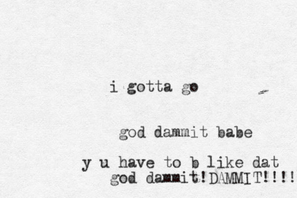 i gott a go god dammit babe y u have to b like dat god dammit!DAMMIT!!!!!! 