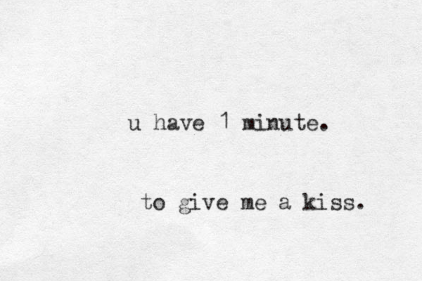 u have 1 minute. to give me a kiss.