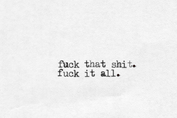 fuck that shit. fuck it all. 