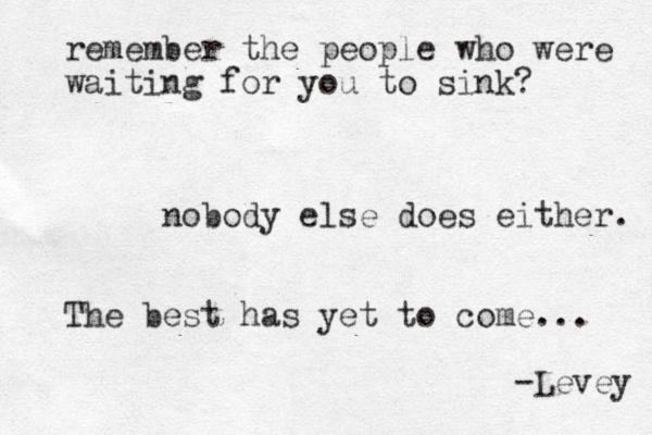remember the people who were waiting for you to sink? nobody else does either. The best has yet to come... -Levey 