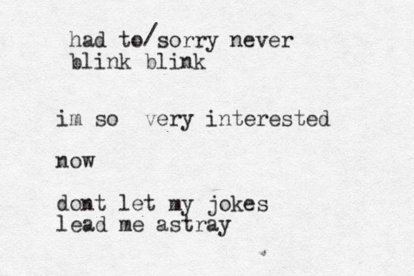 had to sorry never blink blink / im so very interested now dont let my jokes lead me astray