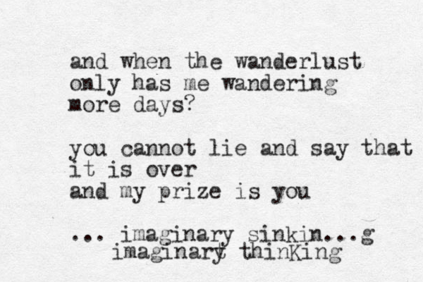 and when the wanderlust only has me wandering more days? you cannot lie and say that it is over and my prize is you ... imaginary sinkin...g imaginart y thinKing 