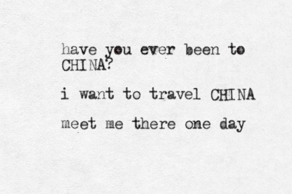 have you ever been to CHINA? i want to travel CHINA meet me there one day 