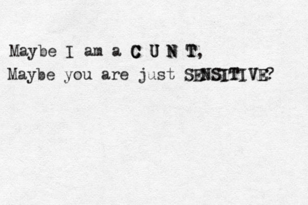 Maybe I am a C U N T C U N T C U N T, Maybe you are just SENSITIVE SENSITIVE? 