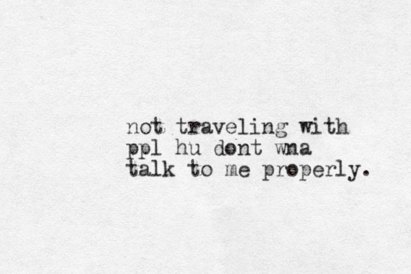 not traveling with ppl hu dont wna talk to me properly. 