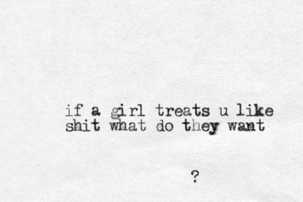 if a girl treats u like shit what do they want ?