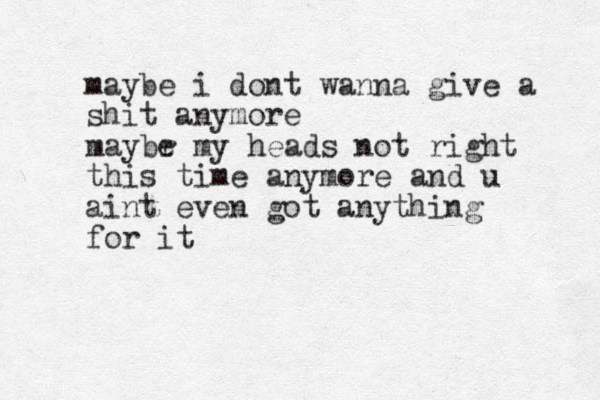 maybe i dont wanna give a shit anymore maybr e my heads not right this time anymore and u aint even got anything for it