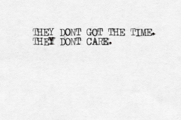 THEY DONT GOT THE TIME. THEY DONT CARE.