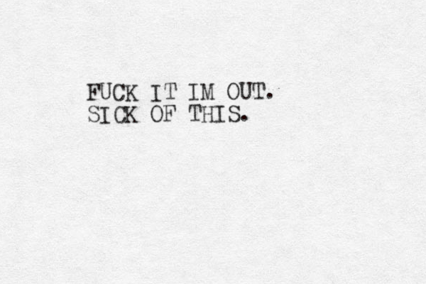 FUCK IT IM OUT. SICK OF THIS.