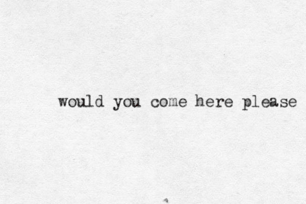 would you come here please 