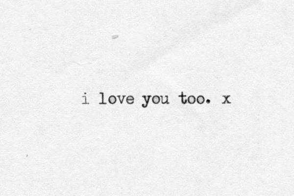 i love you too. x
