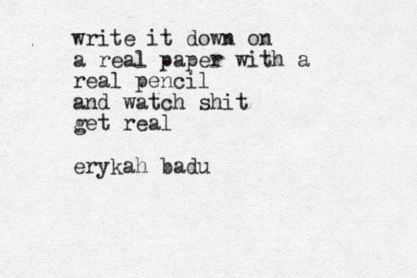 write it down on a real paper with a real pencil and watch shit get real erykah badu