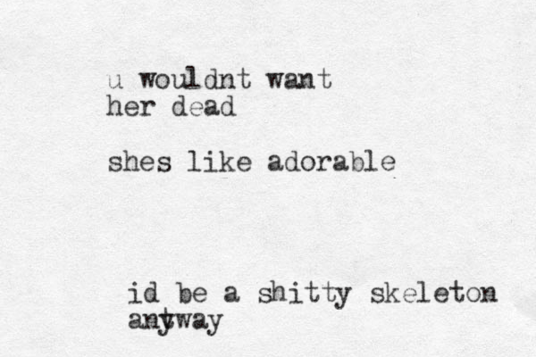 u wouldnt want her dead shes like adorable id be a shitty skeleton antway y