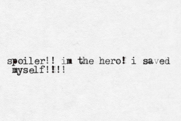 spoiler!! im the hero! i saved myself!!!!